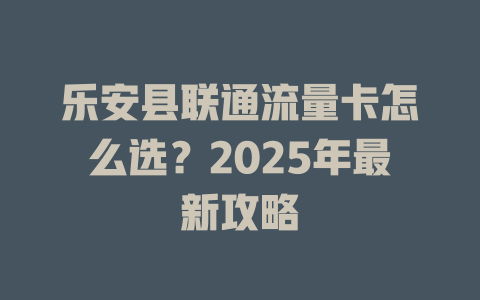 乐安县联通流量卡怎么选？2025年最新攻略