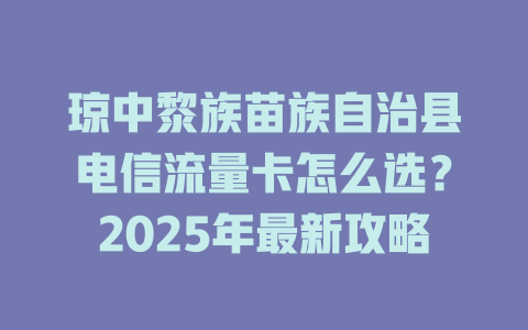 琼中黎族苗族自治县电信流量卡怎么选？2025年最新攻略