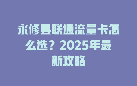 永修县联通流量卡怎么选？2025年最新攻略