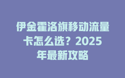 伊金霍洛旗移动流量卡怎么选？2025年最新攻略