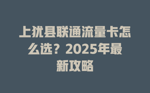 上犹县联通流量卡怎么选？2025年最新攻略