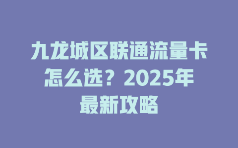 九龙城区联通流量卡怎么选？2025年最新攻略