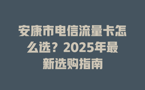 安康市电信流量卡怎么选？2025年最新选购指南
