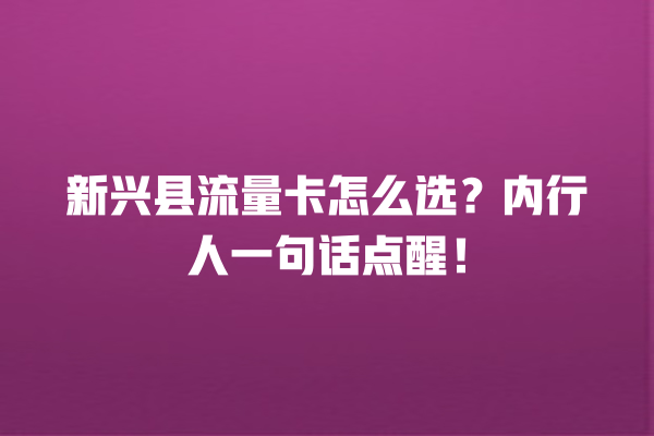 新兴县流量卡怎么选？内行人一句话点醒！
