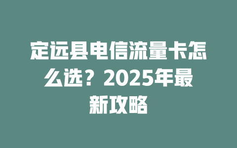 定远县电信流量卡怎么选？2025年最新攻略