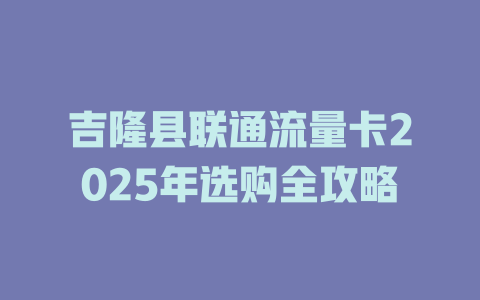 吉隆县联通流量卡2025年选购全攻略