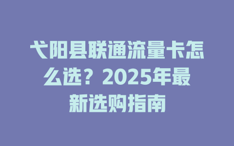 弋阳县联通流量卡怎么选？2025年最新选购指南