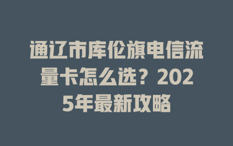通辽市库伦旗电信流量卡怎么选？2025年最新攻略