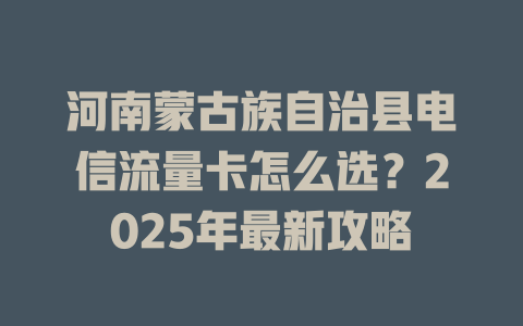 河南蒙古族自治县电信流量卡怎么选？2025年最新攻略