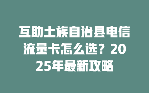 互助土族自治县电信流量卡怎么选？2025年最新攻略