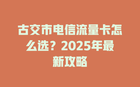 古交市电信流量卡怎么选？2025年最新攻略