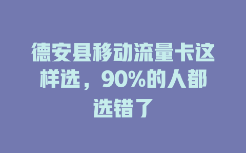 德安县移动流量卡这样选，90%的人都选错了