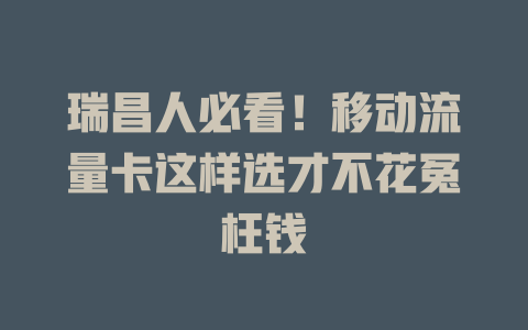 瑞昌人必看！移动流量卡这样选才不花冤枉钱