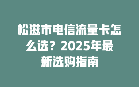松滋市电信流量卡怎么选？2025年最新选购指南