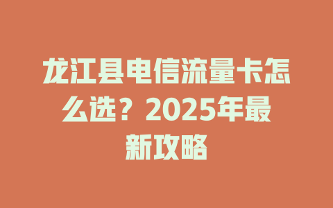 龙江县电信流量卡怎么选？2025年最新攻略