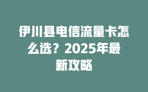 伊川县电信流量卡怎么选？2025年最新攻略