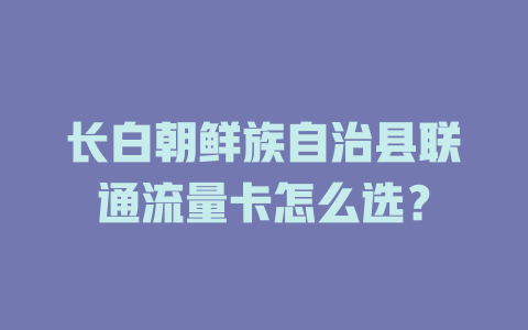 长白朝鲜族自治县联通流量卡怎么选？