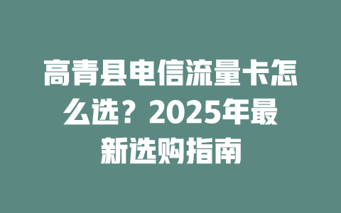 高青县电信流量卡怎么选？2025年最新选购指南