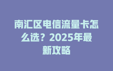 南汇区电信流量卡怎么选？2025年最新攻略