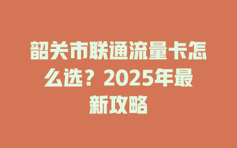 韶关市联通流量卡怎么选？2025年最新攻略