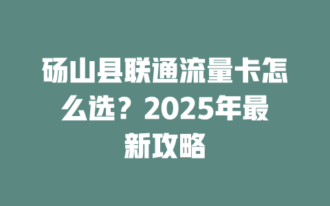 砀山县联通流量卡怎么选？2025年最新攻略