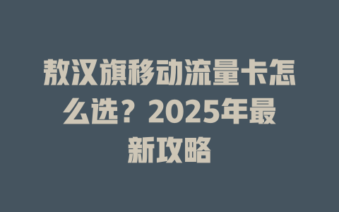 敖汉旗移动流量卡怎么选？2025年最新攻略