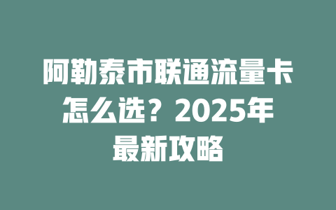 阿勒泰市联通流量卡怎么选？2025年最新攻略