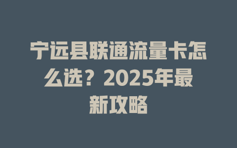 宁远县联通流量卡怎么选？2025年最新攻略