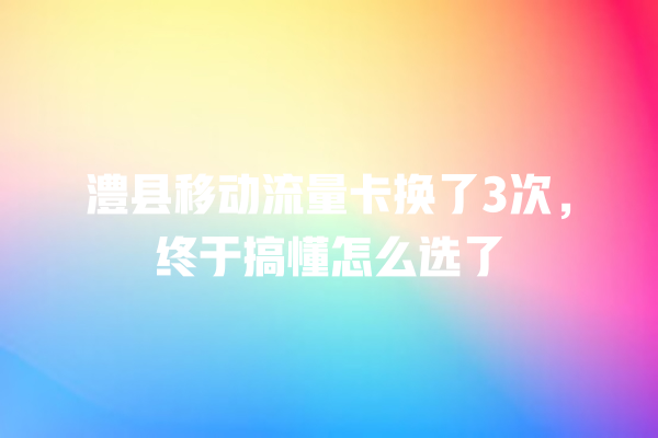 澧县移动流量卡换了3次，终于搞懂怎么选了