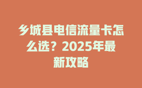 乡城县电信流量卡怎么选？2025年最新攻略