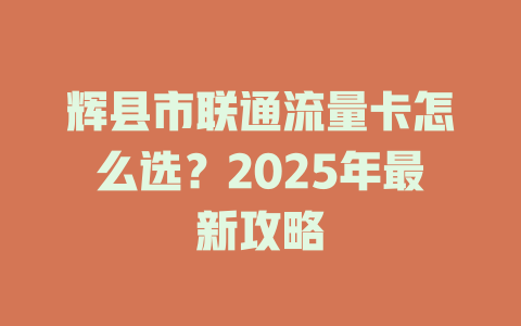 辉县市联通流量卡怎么选？2025年最新攻略