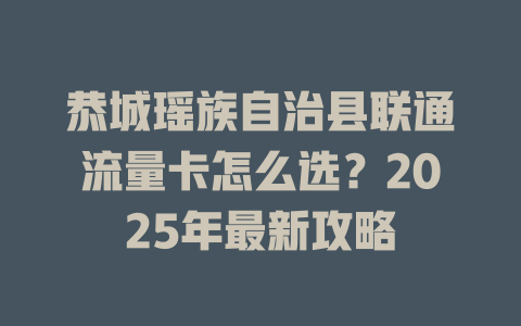 恭城瑶族自治县联通流量卡怎么选？2025年最新攻略