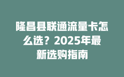 隆昌县联通流量卡怎么选？2025年最新选购指南