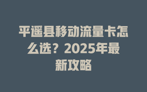 平遥县移动流量卡怎么选？2025年最新攻略
