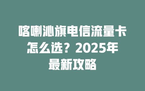 喀喇沁旗电信流量卡怎么选？2025年最新攻略