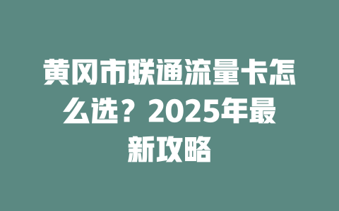 黄冈市联通流量卡怎么选？2025年最新攻略