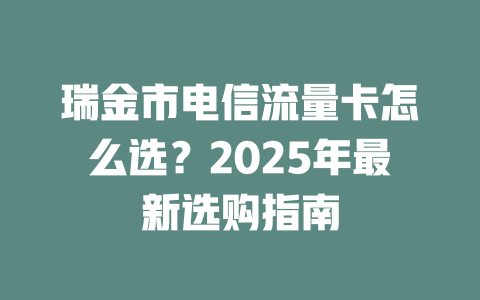 瑞金市电信流量卡怎么选？2025年最新选购指南