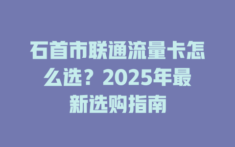 石首市联通流量卡怎么选？2025年最新选购指南