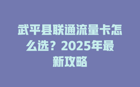 武平县联通流量卡怎么选？2025年最新攻略