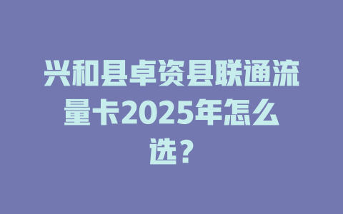 兴和县卓资县联通流量卡2025年怎么选？