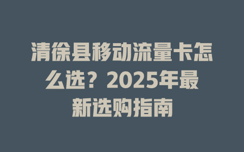 清徐县移动流量卡怎么选？2025年最新选购指南