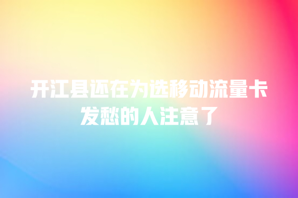 开江县还在为选移动流量卡发愁的人注意了