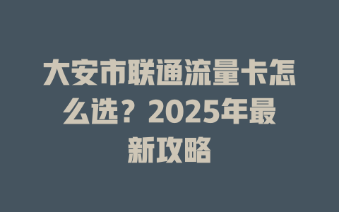 大安市联通流量卡怎么选？2025年最新攻略
