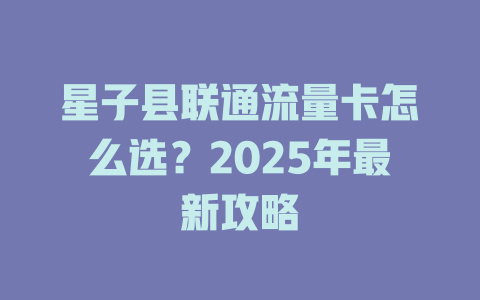 星子县联通流量卡怎么选？2025年最新攻略
