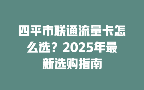 四平市联通流量卡怎么选？2025年最新选购指南