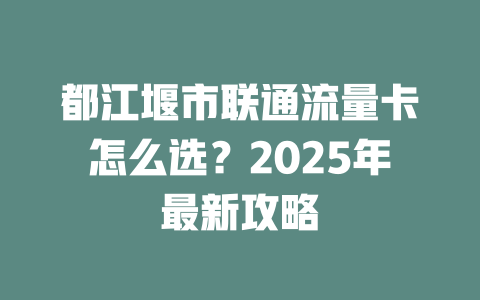 都江堰市联通流量卡怎么选？2025年最新攻略