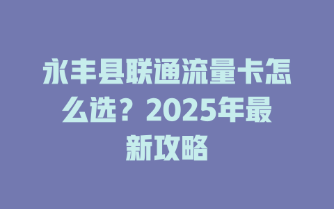 永丰县联通流量卡怎么选？2025年最新攻略