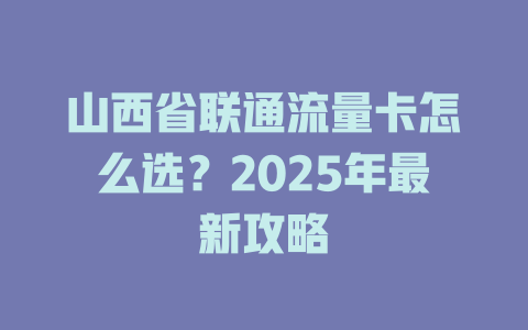 山西省联通流量卡怎么选？2025年最新攻略