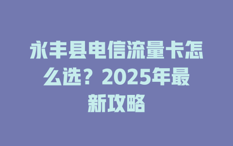 永丰县电信流量卡怎么选？2025年最新攻略
