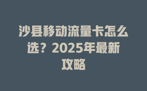 沙县移动流量卡怎么选？2025年最新攻略